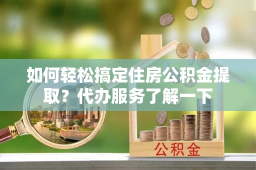 古冶如何轻松搞定住房公积金提取？代办服务了解一下