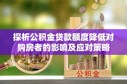 古冶探析公积金贷款额度降低对购房者的影响及应对策略