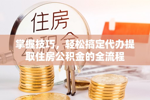 古冶掌握技巧，轻松搞定代办提取住房公积金的全流程