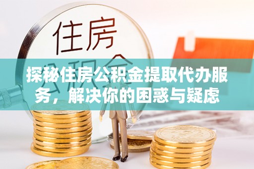古冶探秘住房公积金提取代办服务，解决你的困惑与疑虑