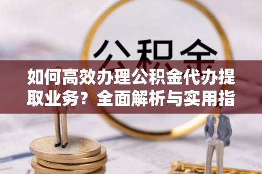 古冶如何高效办理公积金代办提取业务？全面解析与实用指南