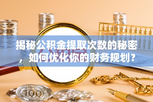古冶揭秘公积金提取次数的秘密，如何优化你的财务规划？