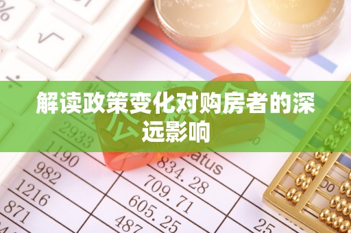 古冶解读政策变化对购房者的深远影响