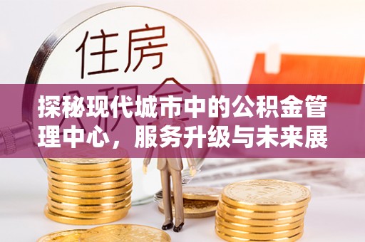 古冶探秘现代城市中的公积金管理中心，服务升级与未来展望