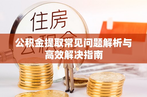 古冶公积金提取常见问题解析与高效解决指南