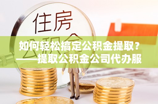 古冶如何轻松搞定公积金提取？——提取公积金公司代办服务全解析