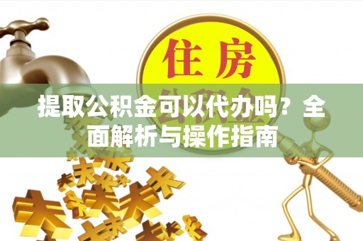 古冶提取公积金可以代办吗？全面解析与操作指南