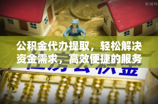 古冶公积金代办提取，轻松解决资金需求，高效便捷的服务选择