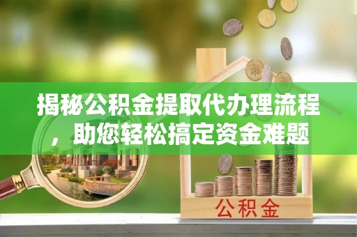 古冶揭秘公积金提取代办理流程，助您轻松搞定资金难题