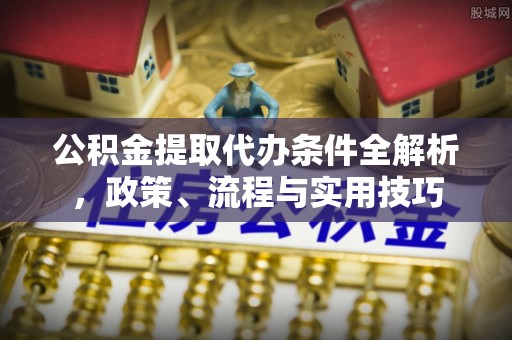 古冶公积金提取代办条件全解析，政策、流程与实用技巧