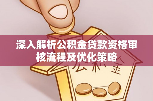 古冶深入解析公积金贷款资格审核流程及优化策略