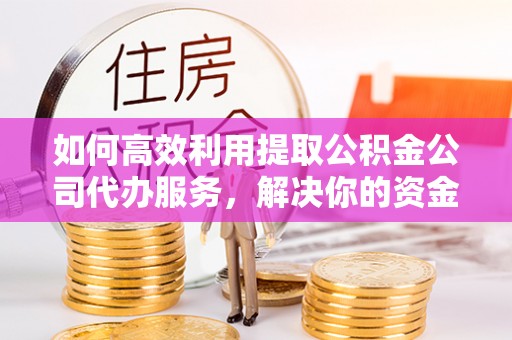 古冶如何高效利用提取公积金公司代办服务，解决你的资金难题