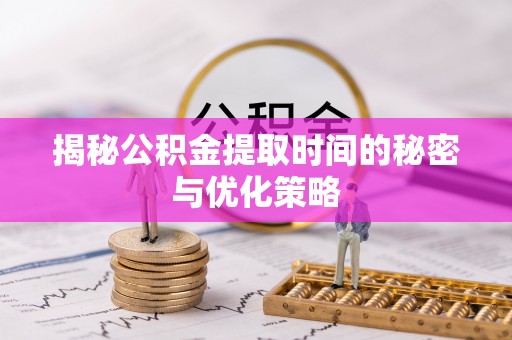 古冶揭秘公积金提取时间的秘密与优化策略