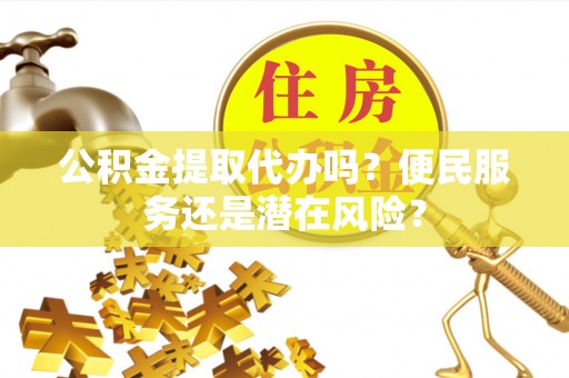 古冶公积金提取代办吗？便民服务还是潜在风险？