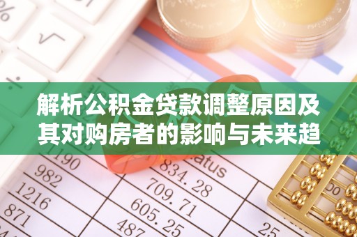 古冶解析公积金贷款调整原因及其对购房者的影响与未来趋势