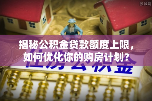 古冶揭秘公积金贷款额度上限，如何优化你的购房计划？