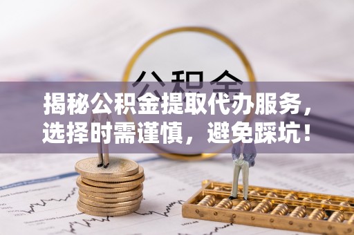 古冶揭秘公积金提取代办服务，选择时需谨慎，避免踩坑！