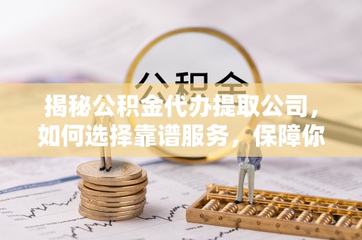 古冶揭秘公积金代办提取公司，如何选择靠谱服务，保障你的资金安全