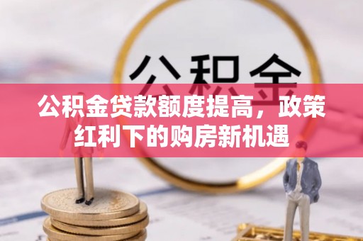 古冶公积金贷款额度提高，政策红利下的购房新机遇