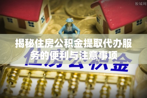 古冶揭秘住房公积金提取代办服务的便利与注意事项