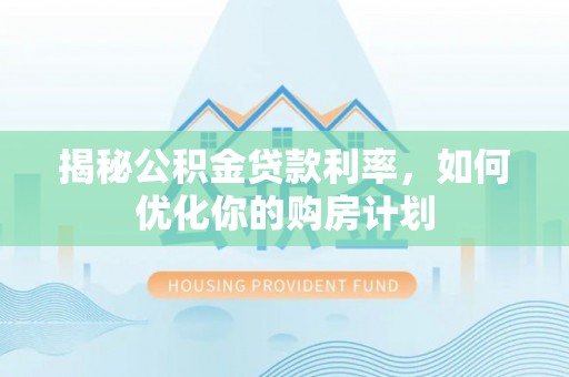 古冶揭秘公积金贷款利率，如何优化你的购房计划