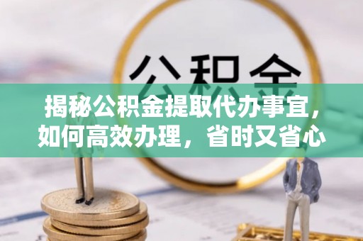 古冶揭秘公积金提取代办事宜，如何高效办理，省时又省心？