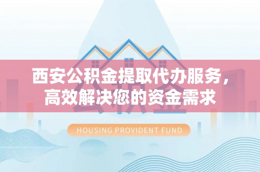 古冶西安公积金提取代办服务，高效解决您的资金需求