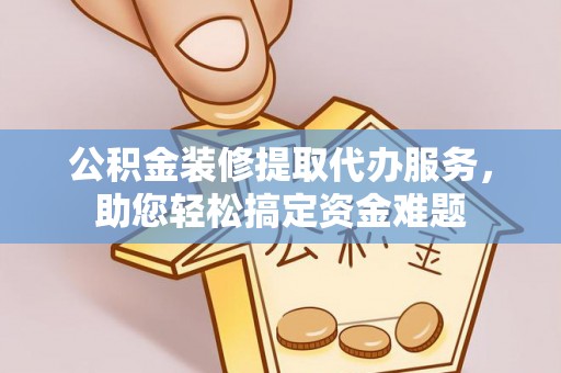 古冶公积金装修提取代办服务，助您轻松搞定资金难题