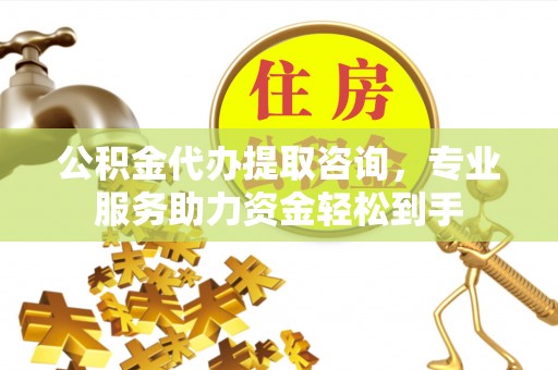 古冶公积金代办提取咨询，专业服务助力资金轻松到手