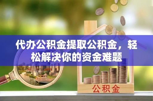 古冶代办公积金提取公积金，轻松解决你的资金难题