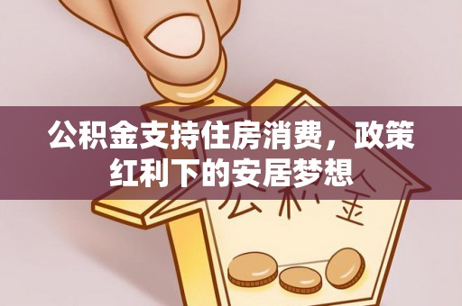 古冶公积金支持住房消费，政策红利下的安居梦想