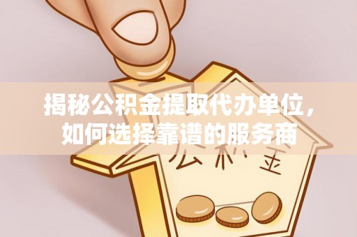 古冶揭秘公积金提取代办单位，如何选择靠谱的服务商