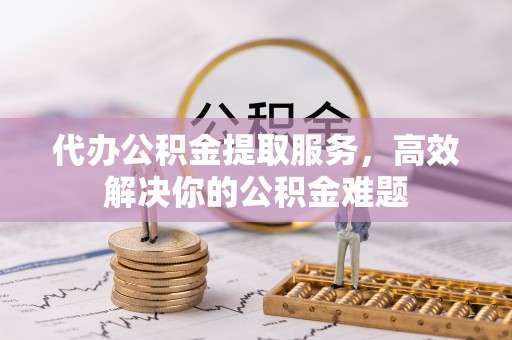 古冶代办公积金提取服务，高效解决你的公积金难题