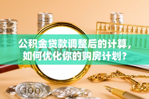 古冶公积金贷款调整后的计算，如何优化你的购房计划？