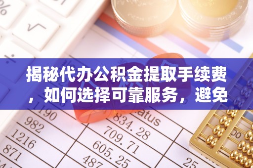 古冶揭秘代办公积金提取手续费，如何选择可靠服务，避免隐形陷阱