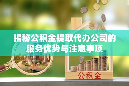 古冶揭秘公积金提取代办公司的服务优势与注意事项