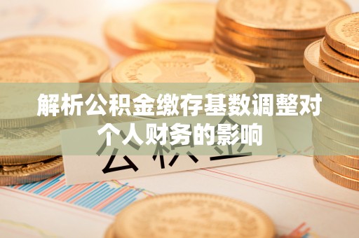 古冶解析公积金缴存基数调整对个人财务的影响