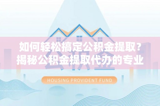 古冶如何轻松搞定公积金提取？揭秘公积金提取代办的专业服务