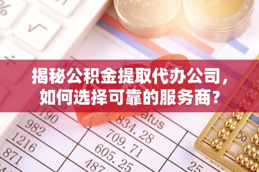 古冶揭秘公积金提取代办公司，如何选择可靠的服务商？