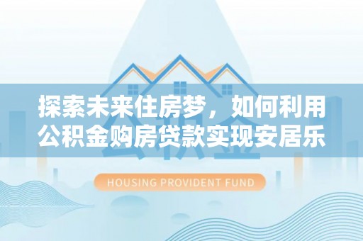 古冶探索未来住房梦，如何利用公积金购房贷款实现安居乐业