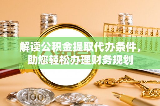 古冶解读公积金提取代办条件，助您轻松办理财务规划