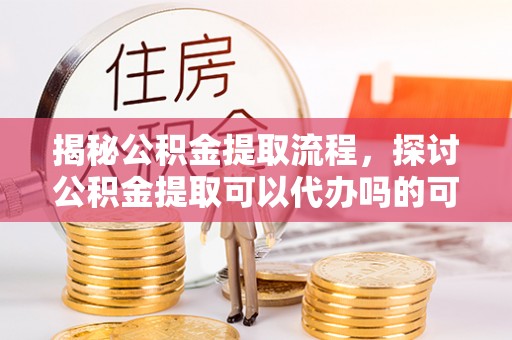 古冶揭秘公积金提取流程，探讨公积金提取可以代办吗的可行性与注意事项