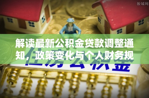 古冶解读最新公积金贷款调整通知，政策变化与个人财务规划的影响