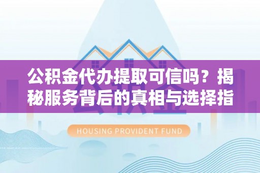 古冶公积金代办提取可信吗？揭秘服务背后的真相与选择指南