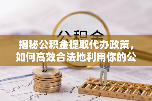 古冶揭秘公积金提取代办政策，如何高效合法地利用你的公积金