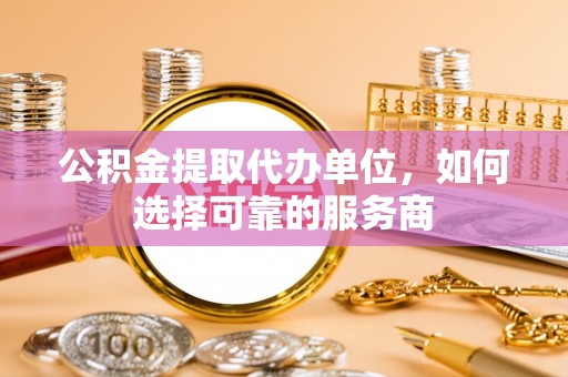 古冶公积金提取代办单位，如何选择可靠的服务商