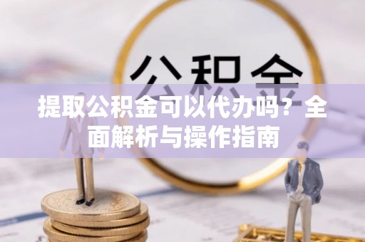 古冶提取公积金可以代办吗？全面解析与操作指南