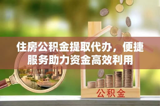 古冶住房公积金提取代办，便捷服务助力资金高效利用