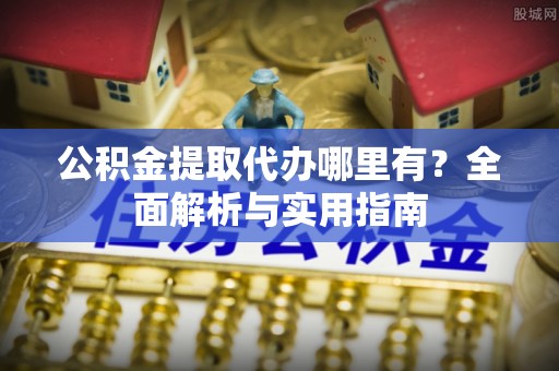 古冶公积金提取代办哪里有？全面解析与实用指南
