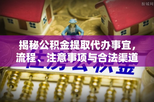 古冶揭秘公积金提取代办事宜，流程、注意事项与合法渠道
